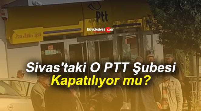 Sivas’taki O PTT Şubesi Kapatılıyor mu?