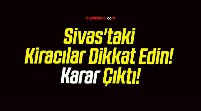 Sivas’taki Kiracılar Dikkat Edin! Karar Çıktı!