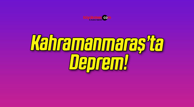 Kahramanmaraş’ta Deprem!