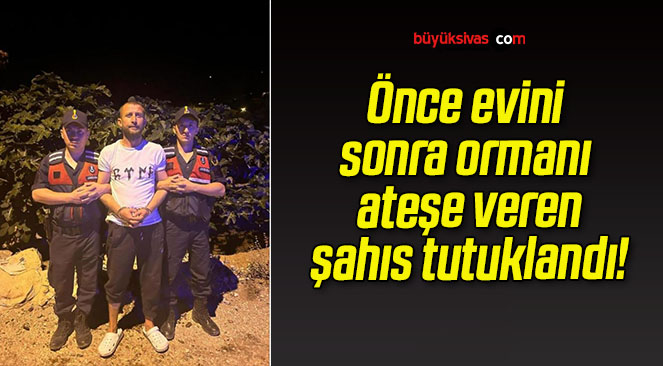 Önce evini sonra ormanı ateşe veren şahıs tutuklandı!