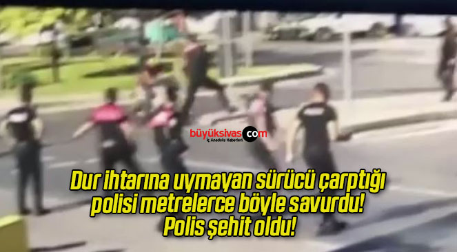 Dur ihtarına uymayan sürücü çarptığı polisi metrelerce böyle savurdu! Polis şehit oldu!
