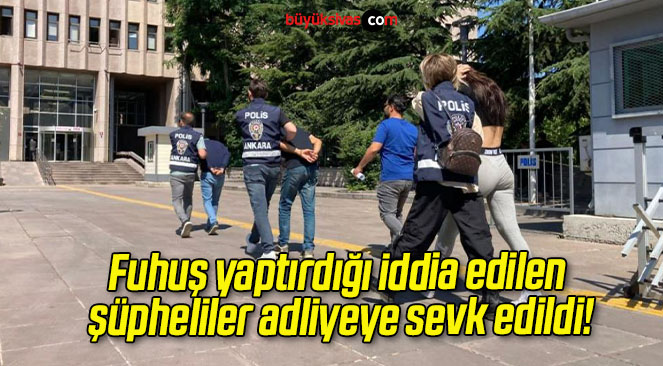 Fuhuş yaptırdığı iddia edilen şüpheliler adliyeye sevk edildi!