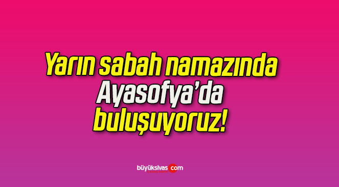 Yarın sabah namazında Ayasofya’da buluşuyoruz!