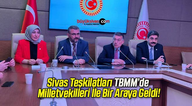 Sivas Teşkilatları TBMM’de Milletvekilleri İle Bir Araya Geldi!