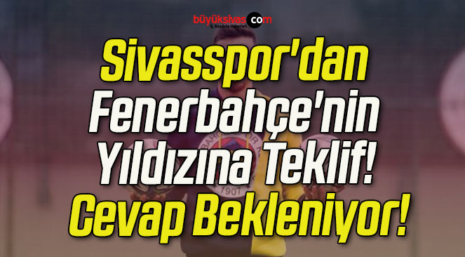 Sivasspor’dan Fenerbahçe’nin Yıldızına Teklif! Cevap Bekleniyor!