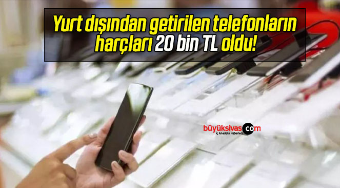 Yurt dışından getirilen telefonların harçları 20 bin TL oldu!
