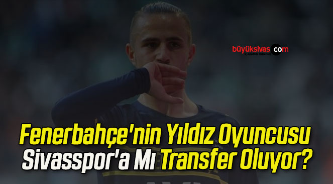 Fenerbahçe’nin Yıldız Oyuncusu Sivasspor’a Mı Transfer Oluyor?
