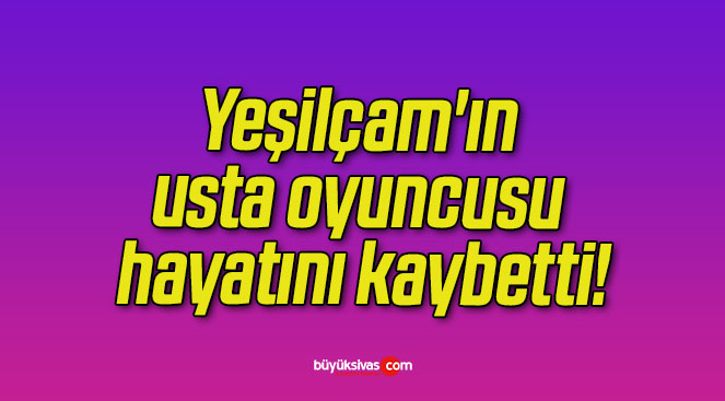 Yeşilçam’ın usta oyuncusu hayatını kaybetti!