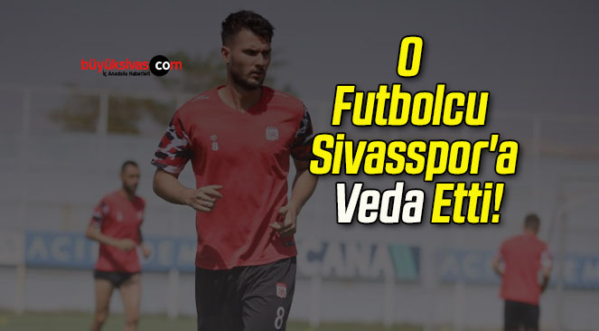 O Futbolcu Sivasspor’a Veda Etti!