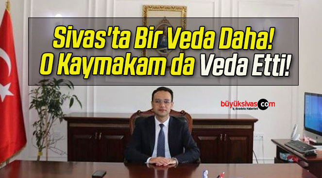 Sivas’ta Bir Veda Daha! O Kaymakam da Veda Etti!