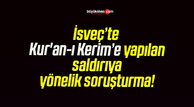 İsveç’te Kur’an-ı Kerim’e yapılan saldırıya yönelik soruşturma!