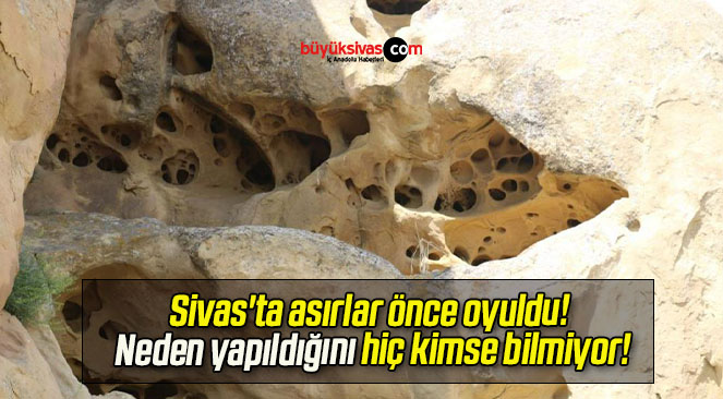 Sivas’ta asırlar önce oyuldu! Neden yapıldığını hiç kimse bilmiyor!
