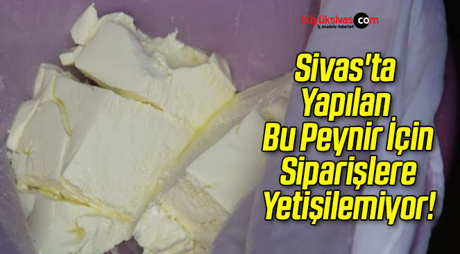 Sivas’ta Yapılan Bu Peynir İçin Siparişlere Yetişilemiyor!