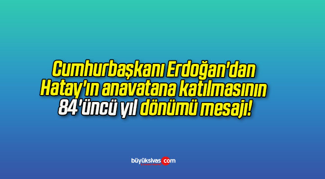 Cumhurbaşkanı Erdoğan’dan Hatay’ın anavatana katılmasının 84’üncü yıl dönümü mesajı!