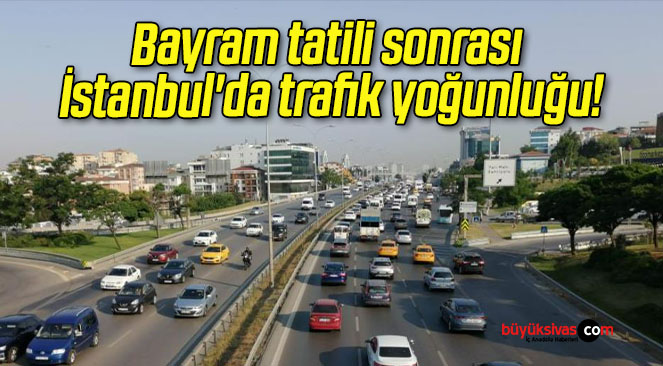 Bayram tatili sonrası İstanbul’da trafik yoğunluğu!