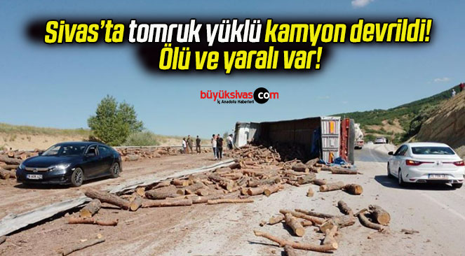 Sivas’ta tomruk yüklü kamyon devrildi! Ölü ve yaralı var!