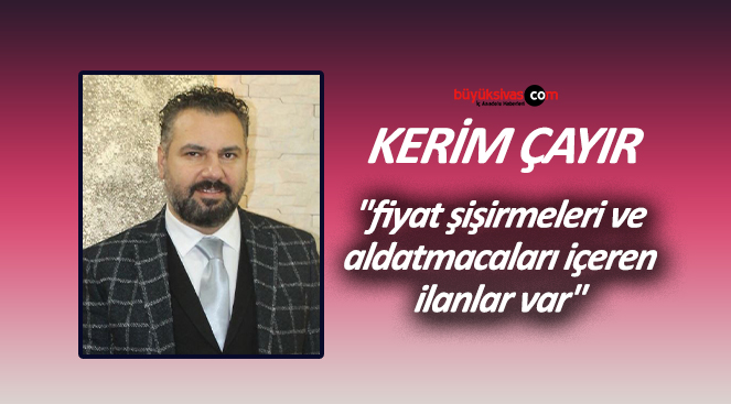 Kerim Çayır “fiyat şişirmeleri ve aldatmacaları içeren ilanlar var”