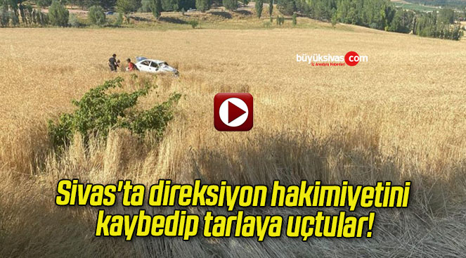 Sivas’ta direksiyon hakimiyetini kaybedip tarlaya uçtular!