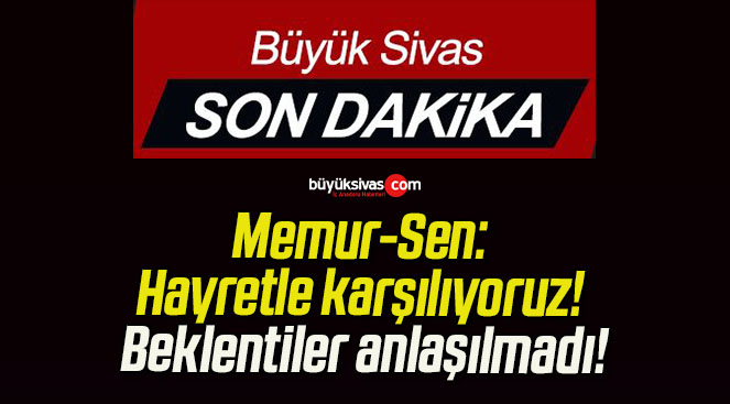 Memur-Sen: Hayretle karşılıyoruz! Beklentiler anlaşılmadı!