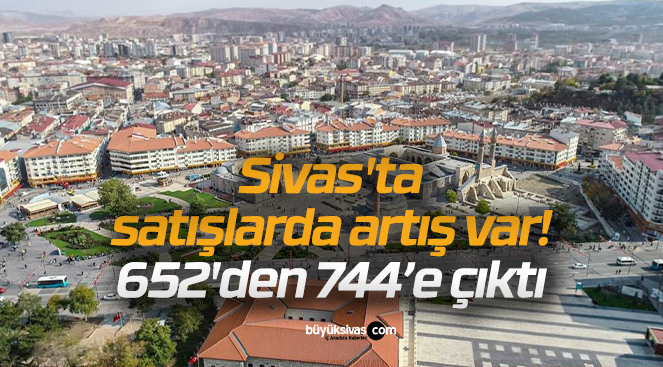 Sivas’ta satışlarda artış var! 652’den 744’e çıktı