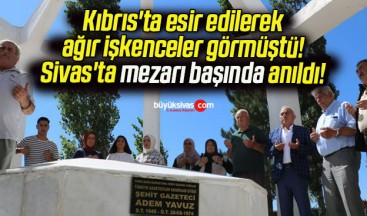 Kıbrıs’ta esir edilerek ağır işkenceler görmüştü! Sivas’ta mezarı başında anıldı!