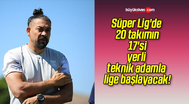 Süper Lig’de 20 takımın 17’si yerli teknik adamla lige başlayacak!