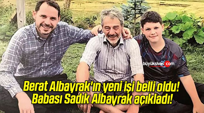 Berat Albayrak’ın yeni işi belli oldu! Babası Sadık Albayrak açıkladı!