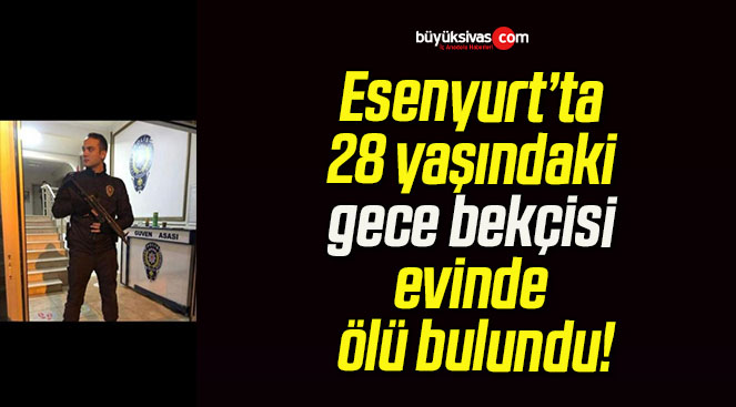 Esenyurt’ta 28 yaşındaki gece bekçisi evinde ölü bulundu!