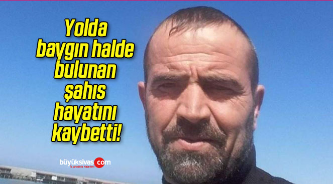 Yolda baygın halde bulunan şahıs hayatını kaybetti!