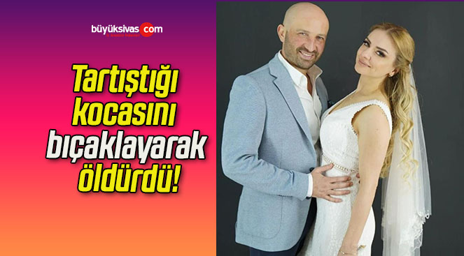 Tartıştığı kocasını bıçaklayarak öldürdü!