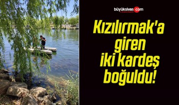 Kızılırmak’a giren iki kardeş boğuldu!