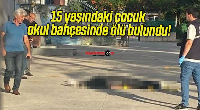 15 yaşındaki çocuk okul bahçesinde ölü bulundu!