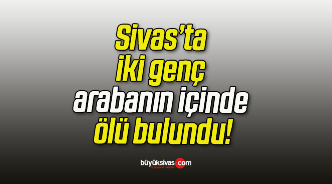 Sivas’ta iki genç arabanın içinde ölü bulundu!