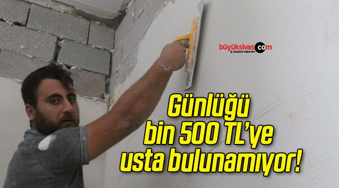 Günlüğü bin 500 TL’ye usta bulunamıyor!