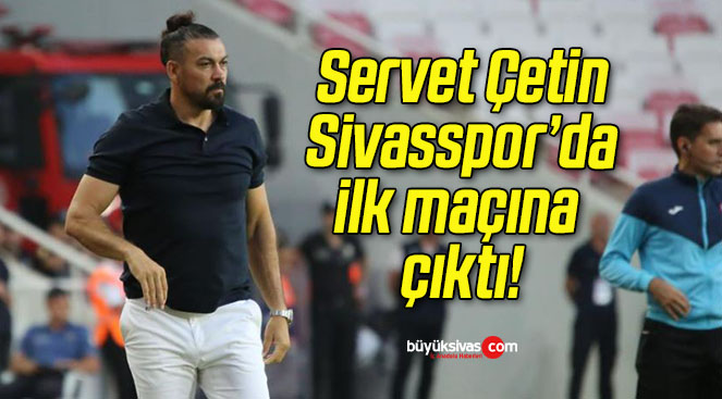 Servet Çetin Sivasspor’da ilk maçına çıktı!