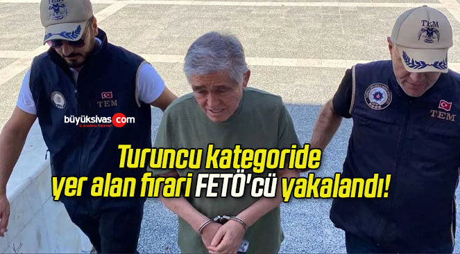 Turuncu kategoride yer alan firari FETÖ’cü yakalandı!