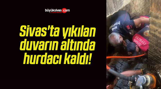 Sivas’ta yıkılan duvarın altında hurdacı kaldı!