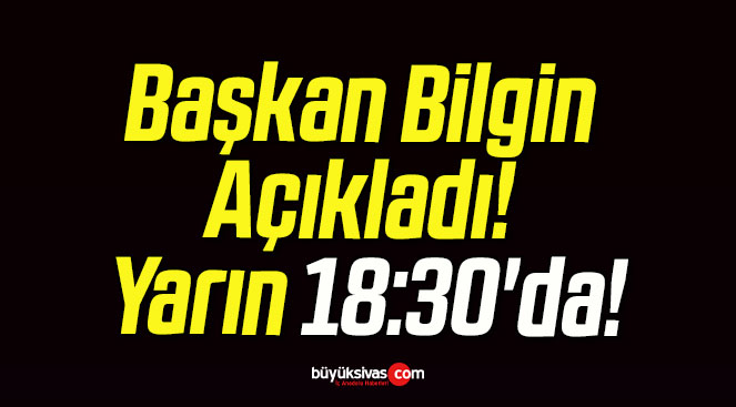 Başkan Bilgin Açıkladı! Yarın 18:30’da!