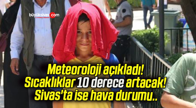 Meteoroloji açıkladı! Sıcaklıklar 10 derece artacak! Sivas’ta ise hava durumu..