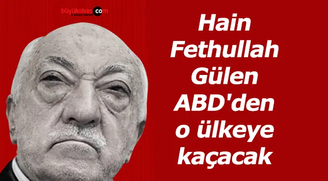 Hain Fethullah Gülen ABD’den o ülkeye kaçacak