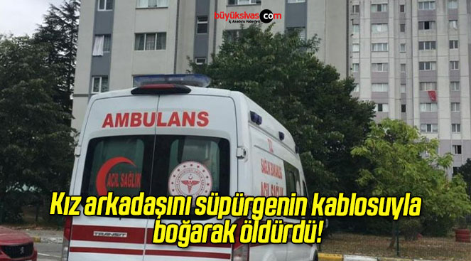 Kız arkadaşını süpürgenin kablosuyla boğarak öldürdü!