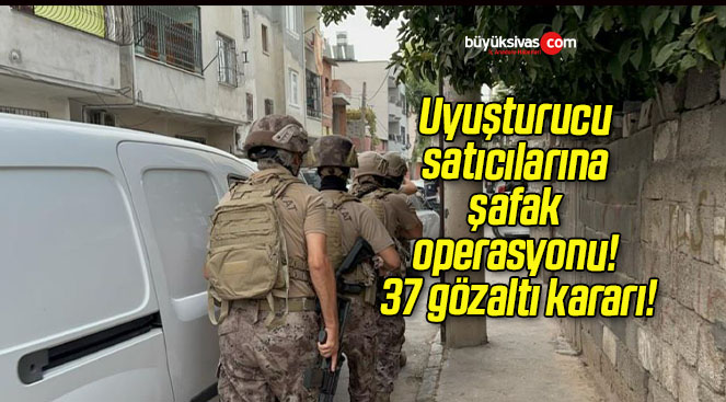 Uyuşturucu satıcılarına şafak operasyonu! 37 gözaltı kararı!