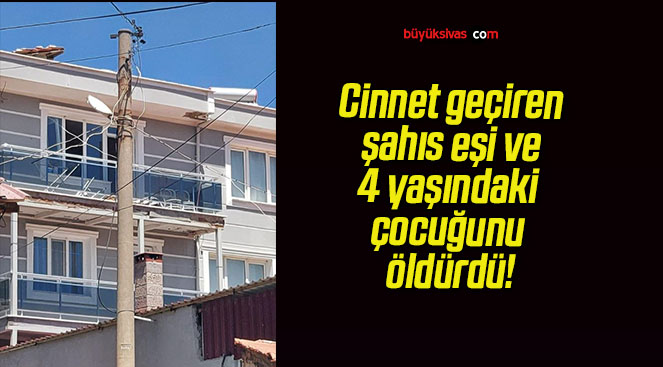 Cinnet geçiren şahıs eşi ve 4 yaşındaki çocuğunu öldürdü!