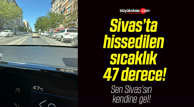 Sivas’ta hissedilen sıcaklık 47 derece!