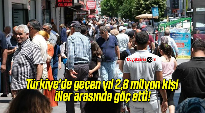 Türkiye’de geçen yıl 2,8 milyon kişi iller arasında göç etti!