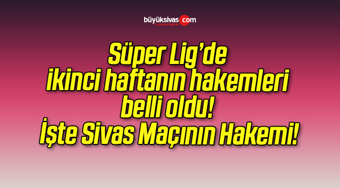 Süper Lig’de ikinci haftanın hakemleri belli oldu! İşte Sivas Maçının Hakemi!