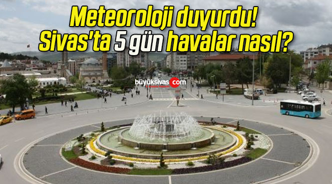 Meteoroloji duyurdu! Sivas’ta 5 gün havalar nasıl?