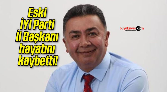 Eski İYİ Parti İl Başkanı hayatını kaybetti!