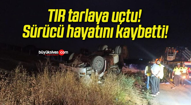 TIR tarlaya uçtu! Sürücü hayatını kaybetti!