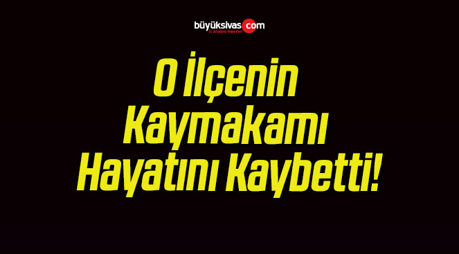 O İlçenin Kaymakamı Hayatını Kaybetti!